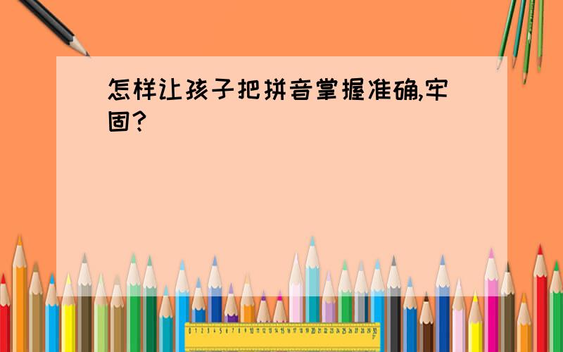 怎样让孩子把拼音掌握准确,牢固?