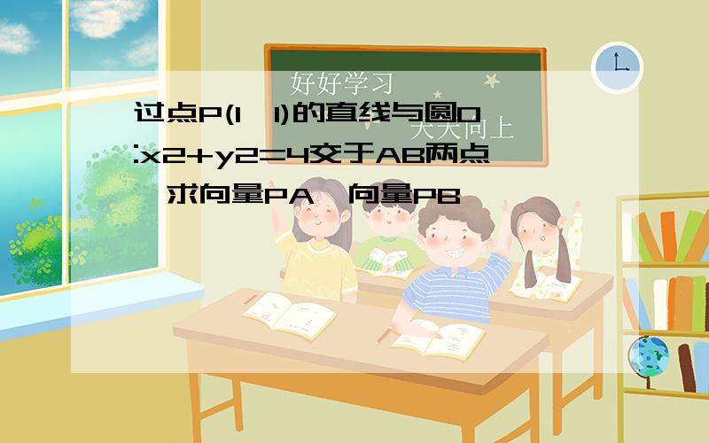 过点P(1,1)的直线与圆O:x2+y2=4交于AB两点,求向量PA×向量PB