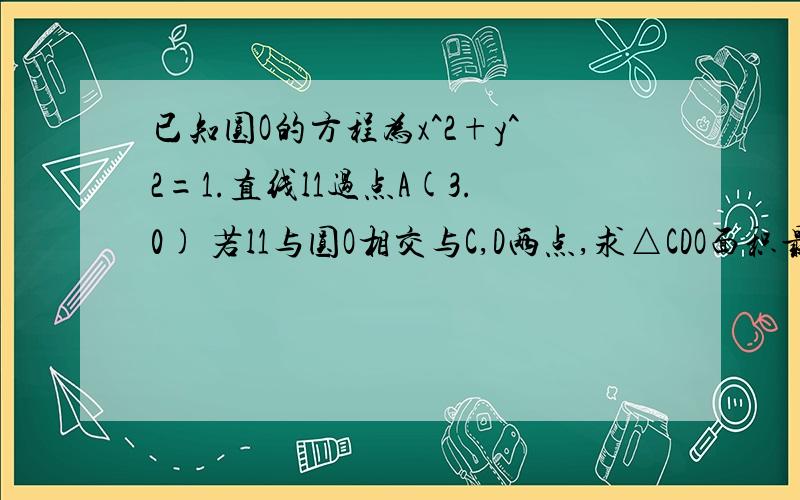 已知圆O的方程为x^2+y^2=1.直线l1过点A(3.0) 若l1与圆O相交与C,D两点,求△CDO面积最大时直线l1