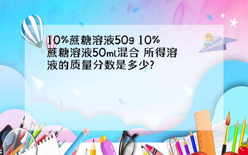 10%蔗糖溶液50g 10%蔗糖溶液50ml混合 所得溶液的质量分数是多少?