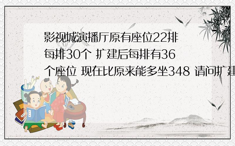 影视城演播厅原有座位22排 每排30个 扩建后每排有36个座位 现在比原来能多坐348 请问扩建后有几排座位