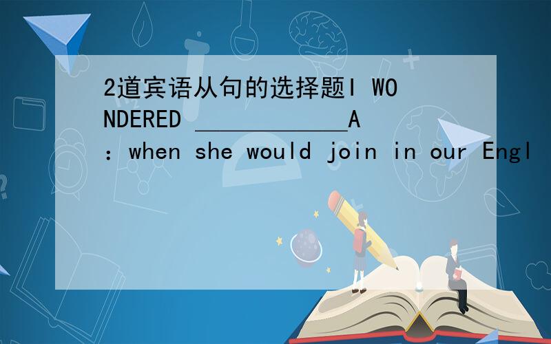 2道宾语从句的选择题I WONDERED ＿＿＿＿＿＿A：when she would join in our Engl