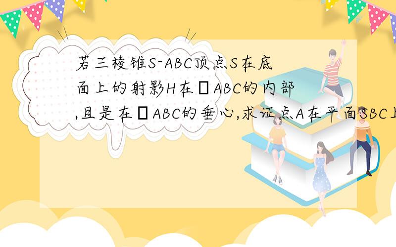 若三棱锥S-ABC顶点S在底面上的射影H在ΔABC的内部,且是在ΔABC的垂心,求证点A在平面SBC上的射影是ΔABC的