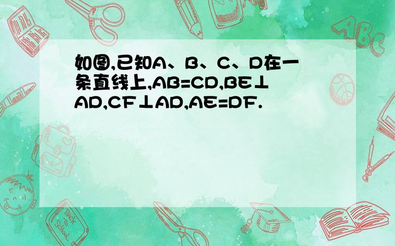 如图,已知A、B、C、D在一条直线上,AB=CD,BE⊥AD,CF⊥AD,AE=DF.