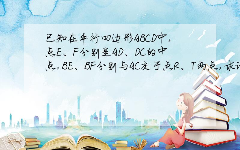 已知在平行四边形ABCD中,点E、F分别是AD、DC的中点,BE、BF分别与AC交于点R、T两点,求证AR=RT=TC