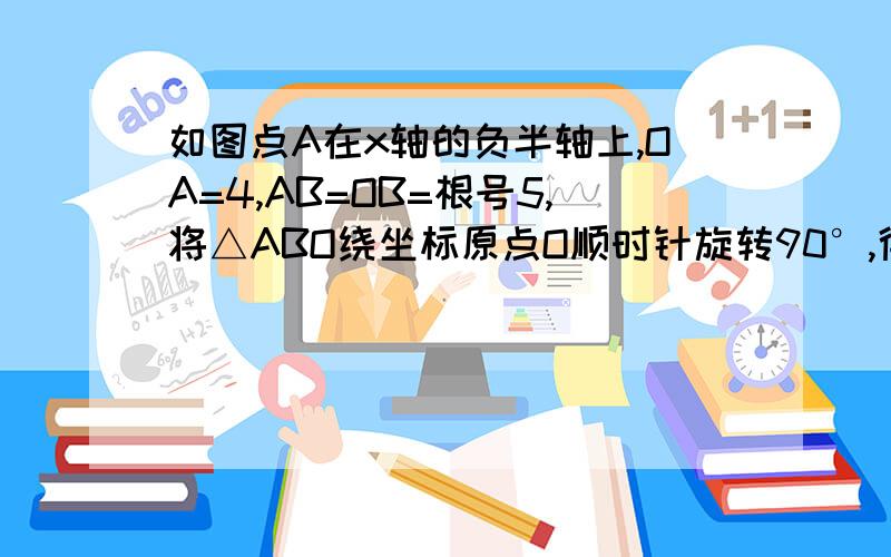 如图点A在x轴的负半轴上,OA=4,AB=OB=根号5,将△ABO绕坐标原点O顺时针旋转90°,得到△A1B1O,