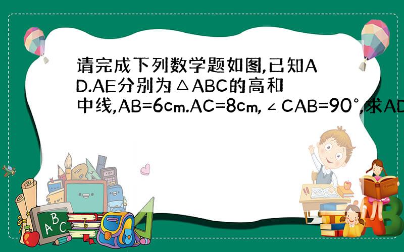 请完成下列数学题如图,已知AD.AE分别为△ABC的高和中线,AB=6cm.AC=8cm,∠CAB=90°,求AD的长