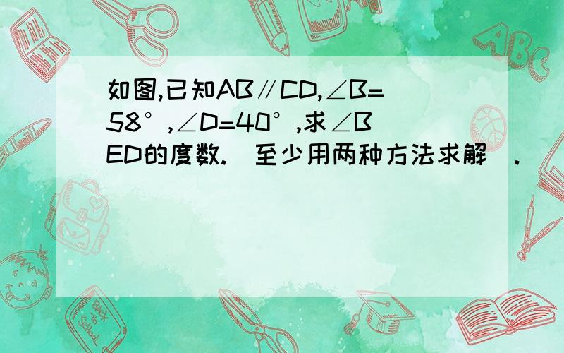 如图,已知AB∥CD,∠B=58°,∠D=40°,求∠BED的度数.（至少用两种方法求解）.