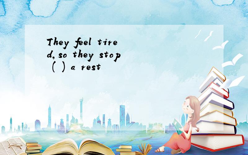 They feel tired,so they stop ( ) a rest