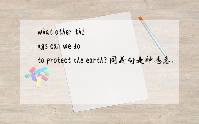 what other things can we do to protect the earth?同义句是神马急,