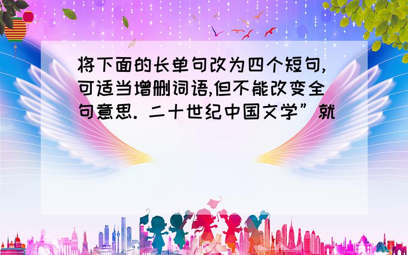 将下面的长单句改为四个短句,可适当增删词语,但不能改变全句意思. 二十世纪中国文学”就