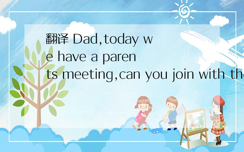 翻译 Dad,today we have a parents meeting,can you join with the