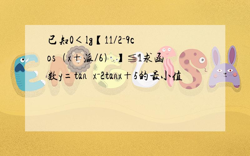 已知0＜lg【11／2－9cos﹙x＋派／6﹚】≦1求函数y=tan²x－2tanx＋5的最小值