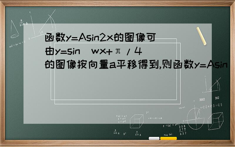 函数y=Asin2x的图像可由y=sin（wx+π/4）的图像按向量a平移得到,则函数y=Asin(wx-π/3)的一条