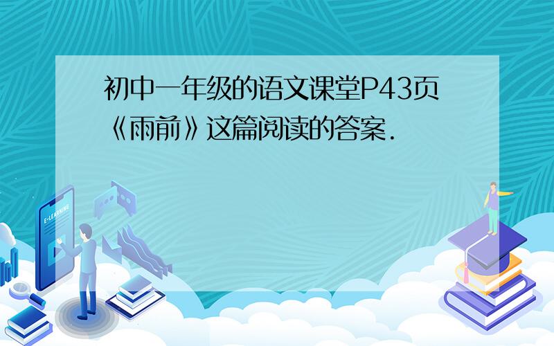 初中一年级的语文课堂P43页《雨前》这篇阅读的答案.