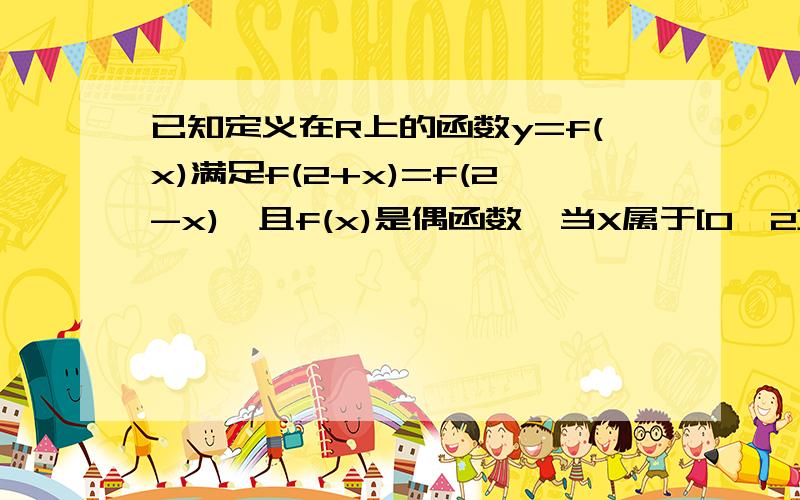 已知定义在R上的函数y=f(x)满足f(2+x)=f(2-x),且f(x)是偶函数,当X属于[0,2]时