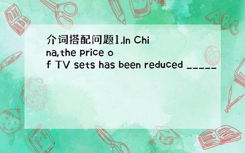 介词搭配问题1.In China,the price of TV sets has been reduced _____