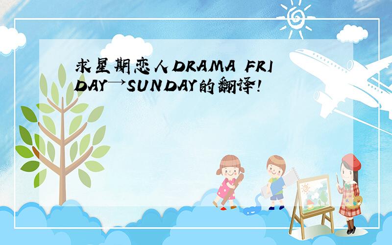 求星期恋人DRAMA FRIDAY→SUNDAY的翻译!