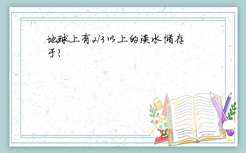 地球上有2／3以上的淡水储存于?