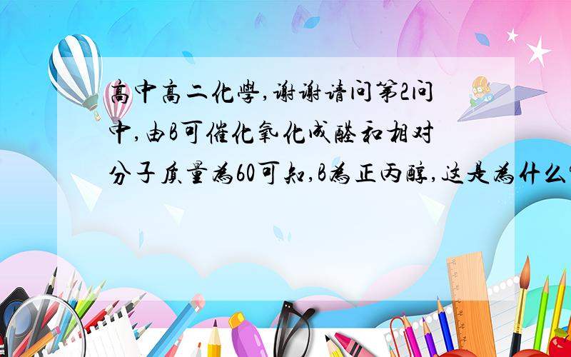 高中高二化学,谢谢请问第2问中,由B可催化氧化成醛和相对分子质量为60可知,B为正丙醇,这是为什么?第4问中的书写方式由