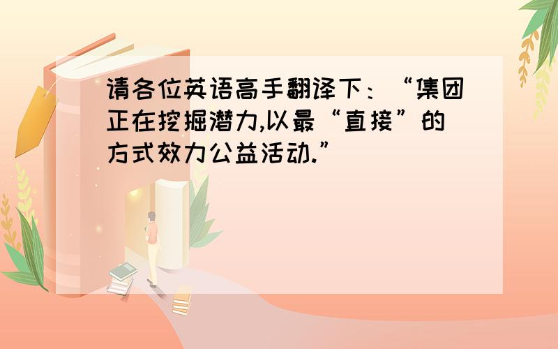 请各位英语高手翻译下：“集团正在挖掘潜力,以最“直接”的方式效力公益活动.”