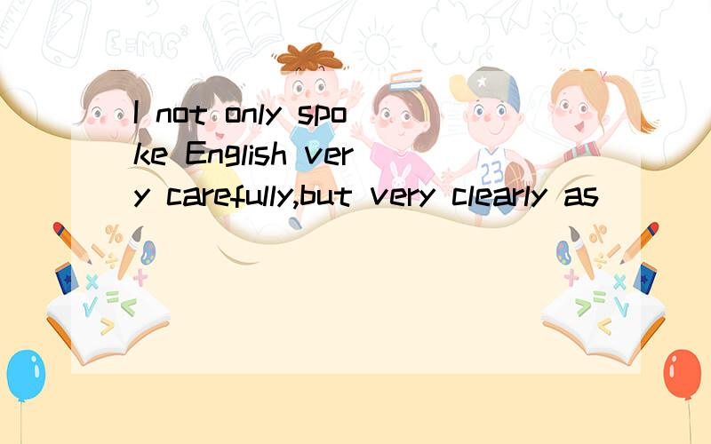 I not only spoke English very carefully,but very clearly as