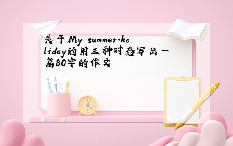 关于My summer.holiday的用三种时态写出一篇80字的作文