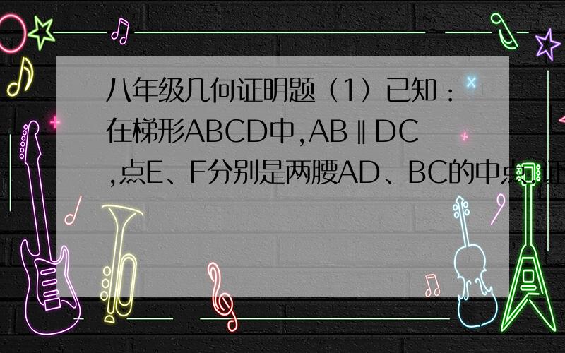 八年级几何证明题（1）已知：在梯形ABCD中,AB‖DC,点E、F分别是两腰AD、BC的中点.证明：EF‖AB‖DC；E