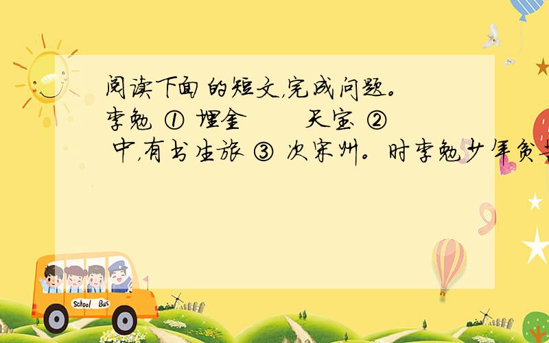 阅读下面的短文，完成问题。 李勉 ① 埋金 　　天宝 ② 中，有书生旅 ③ 次宋州。时李勉少年贫苦，与一书生同店。而不旬