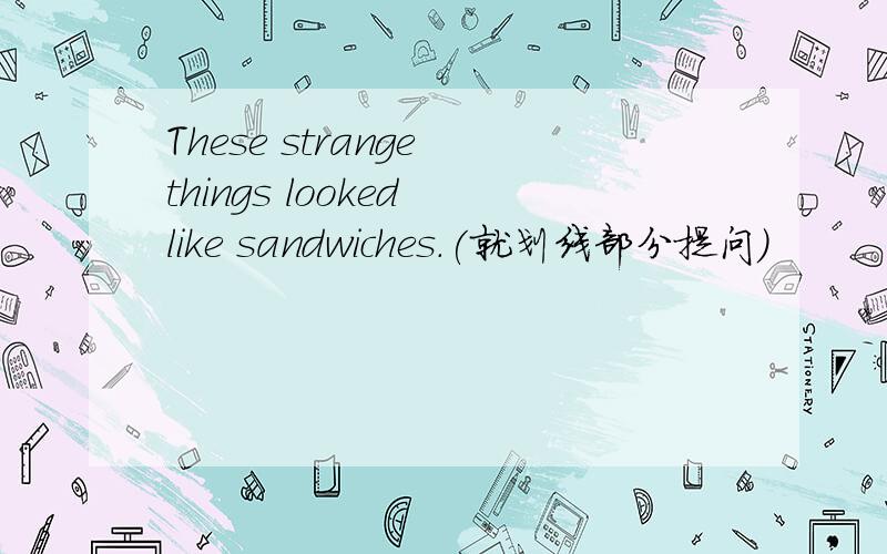 These strange things looked like sandwiches.(就划线部分提问)