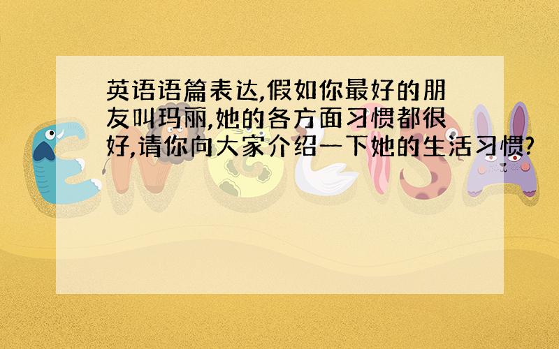 英语语篇表达,假如你最好的朋友叫玛丽,她的各方面习惯都很好,请你向大家介绍一下她的生活习惯?