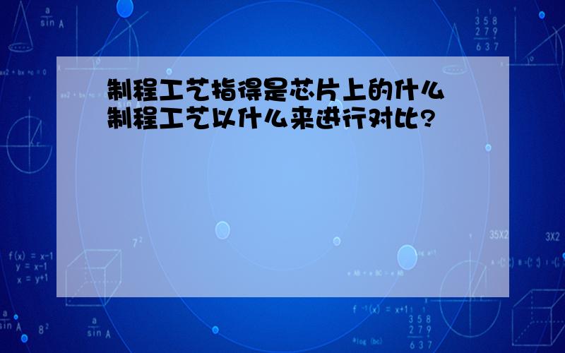 制程工艺指得是芯片上的什么 制程工艺以什么来进行对比?