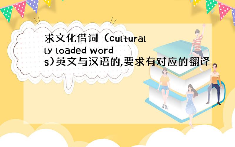 求文化借词（culturally loaded words)英文与汉语的,要求有对应的翻译