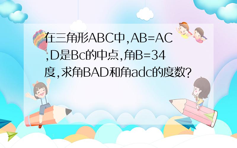 在三角形ABC中,AB=AC,D是Bc的中点,角B=34度,求角BAD和角adc的度数?