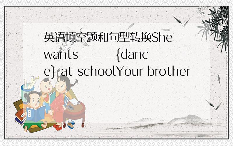 英语填空题和句型转换She wants ___{dance} at schoolYour brother ____{re