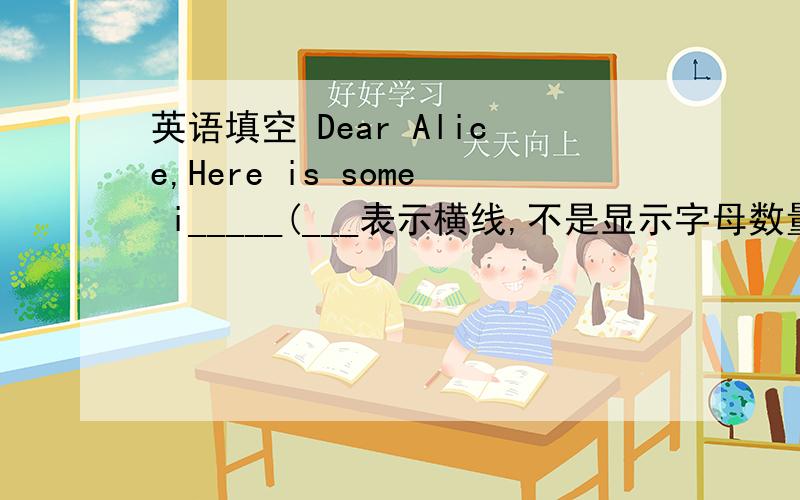 英语填空 Dear Alice,Here is some i_____(___表示横线,不是显示字母数量的)about