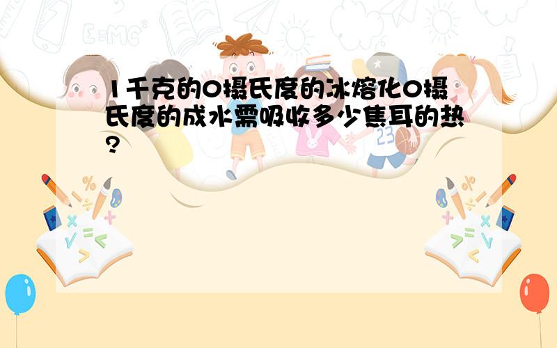 1千克的0摄氏度的冰熔化0摄氏度的成水需吸收多少焦耳的热?