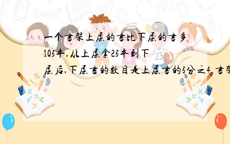 一个书架上层的书比下层的书多105本,从上层拿25本到下层后,下层书的数目是上层书的5分之4.书架的上层原有多少本书?