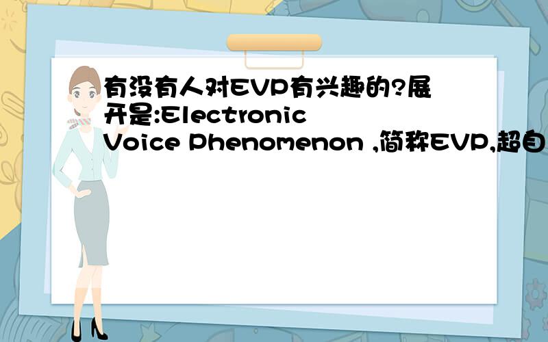 有没有人对EVP有兴趣的?展开是:Electronic Voice Phenomenon ,简称EVP,超自然电子异象.