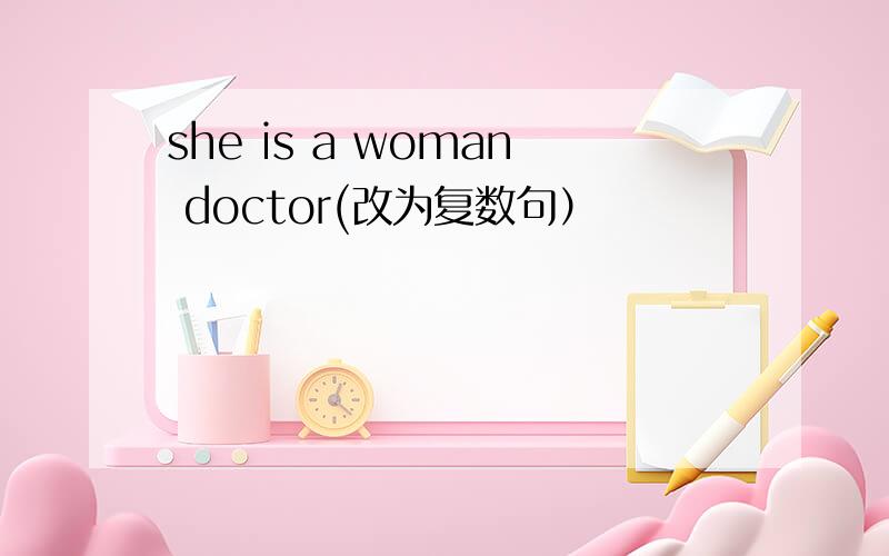 she is a woman doctor(改为复数句）