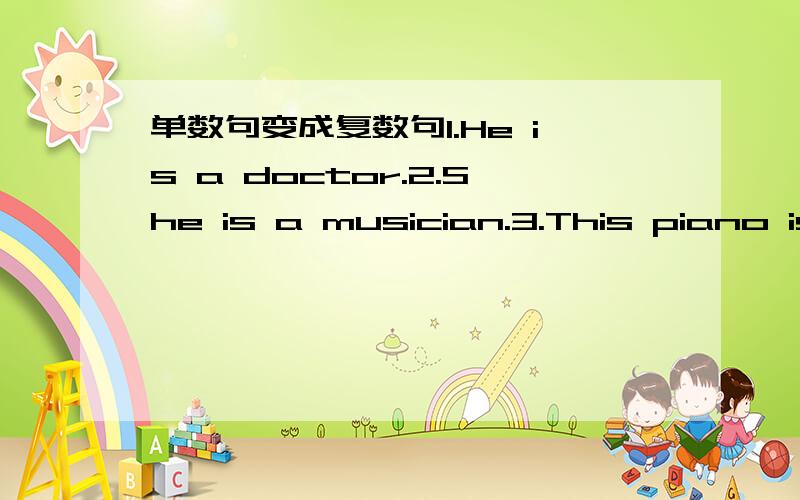 单数句变成复数句1.He is a doctor.2.She is a musician.3.This piano is