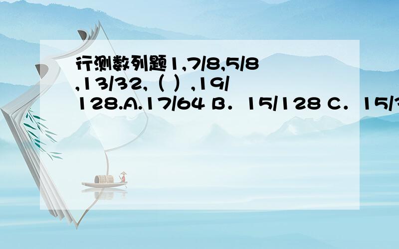 行测数列题1,7/8,5/8,13/32,（ ）,19/128.A.17/64 B．15/128 C．15/32 D．1