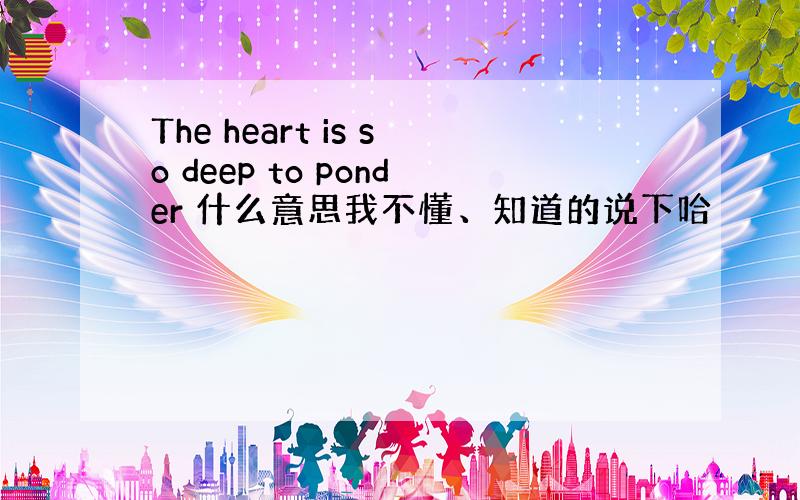 The heart is so deep to ponder 什么意思我不懂、知道的说下哈