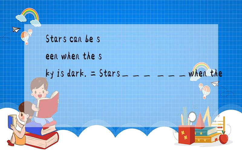 Stars can be seen when the sky is dark.=Stars___ ___when the