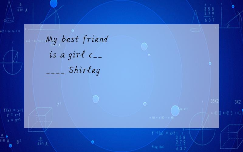 My best friend is a girl c______ Shirley