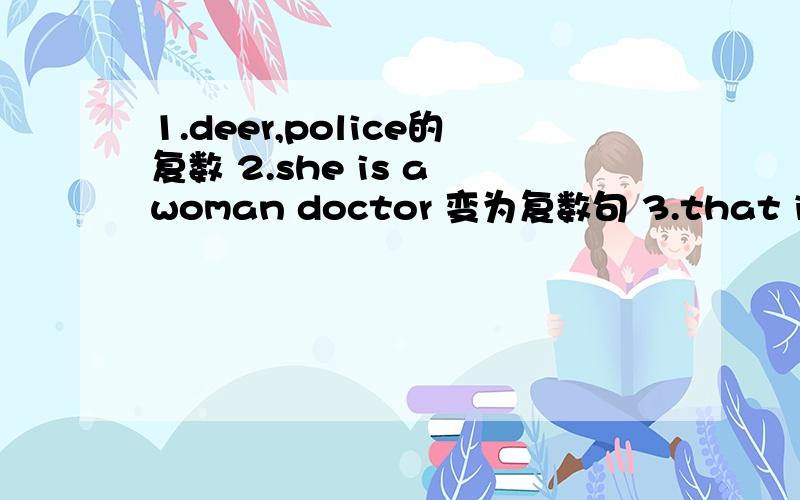 1.deer,police的复数 2.she is a woman doctor 变为复数句 3.that is a b