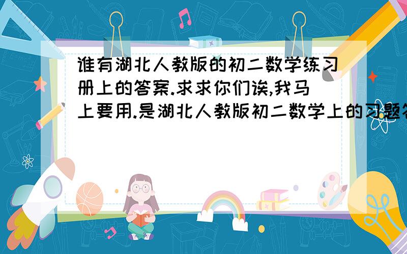 谁有湖北人教版的初二数学练习册上的答案.求求你们诶,我马上要用.是湖北人教版初二数学上的习题答案类.