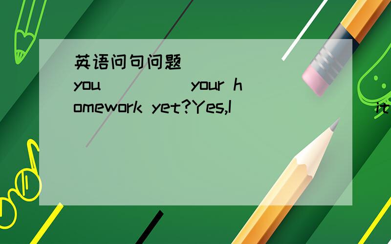 英语问句问题________you_____your homework yet?Yes,I________it a mo