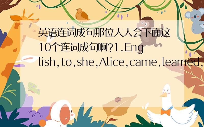 英语连词成句那位大大会下面这10个连词成句啊?1.English,to,she,Alice,came,learned,E