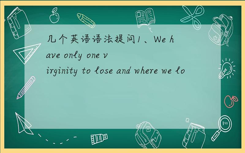 几个英语语法提问1、We have only one virginity to lose and where we lo